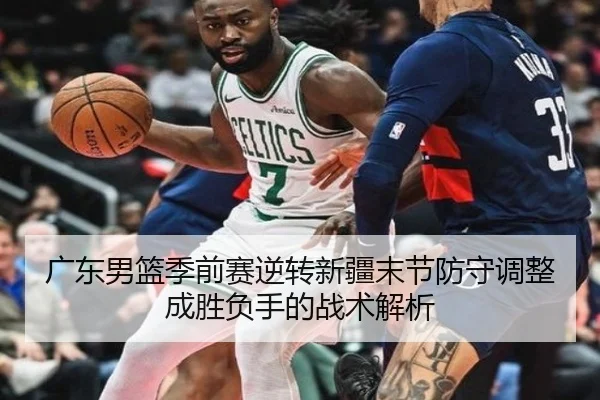 广东男篮季前赛逆转新疆末节防守调整成胜负手的战术解析